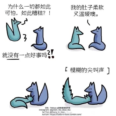 这是一组四格连环静态卡通漫画，描绘了两只卡通狐狸之间温暖治愈的互动：第一格中，青狐狸皱着眉头，满脸烦躁地抱怨“为什么一切都如此可怕，如此糟糕？！”，情绪十分低落沮丧；第二格中，蓝狐狸则带着温和的语气回应道“我的肚子柔软又温暖噢。”，试图用自己的方式安抚青狐狸；第三格中青狐狸依旧被坏情绪裹挟，激动地大喊“就没有一点好事吗？！”；第四格中青狐狸直接扑到蓝狐狸的肚子上，配文“[模糊的尖叫声]”，用这种贴近同伴的方式释放自己的坏情绪，展现了同伴间简单却有力的陪伴与治愈，传递出温暖的情感。