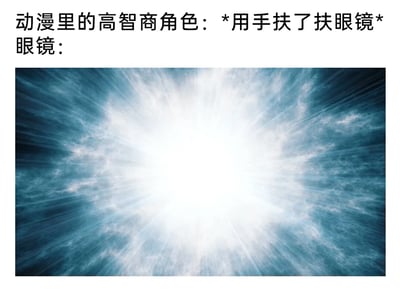 这是一张二次元主题的玩梗图文梗图，上方配有两行文字，第一行标注“动漫里的高智商角色：*用手扶了扶眼镜*”，第二行写着“眼镜：”，下方搭配一张中心区域爆发出刺眼白光、带有放射状光线的图像。这张图通过拟人化眼镜的方式，调侃动漫中常见的经典桥段——高智商角色扶眼镜的动作往往代表他们进入智商高光时刻，即将揭晓关键计谋或看透事件真相，用夸张的强光视觉效果来表现“智商过载”的冲击力，制造出幽默的反差感，精准契合二次元爱好者的玩梗语境。