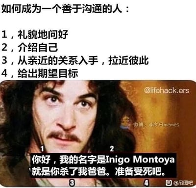 这是一张采用图文混排形式的搞笑梗图，上方以文字列出了一套看似常规的“成为善于沟通的人”的四个步骤：礼貌问好、介绍自己、从亲近关系入手拉近距离、给出期望目标。下方则搭配了美国电影《公主新娘》中角色Inigo Montoya的经典剧照，并将他向杀父仇人复仇的标志性台词拆解对应到这四个步骤中：“你好”对应“礼貌问好”，“我的名字是Inigo Montoya”对应“介绍自己”，“就是你杀了我爸爸”反套路地曲解了“从亲近的关系入手”（将杀父的仇恨关系强行对应），“准备受死吧”则对应“给出期望目标”，通过这种反差感极强的适配，将正经的沟通教程变成了充满复仇意味的荒诞对话，制造出强烈的搞笑效果。