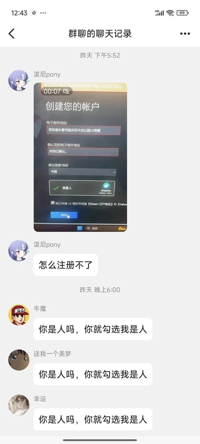 用户「泼尼pony」在游戏相关群聊中发布了Steam账户注册界面的截图，截图里他将「电子邮件地址」栏填写成了家庭住址「吉林省长春市南关区中央公园13号楼」，确认邮箱栏填了「好的已确认。」，随后询问群友「怎么注册不了」。群友「牛魔」「送我一个美梦」「幸运」纷纷用相同的话术「你是人吗，你就勾选我是人」调侃他，吐槽他连邮箱地址的填写要求都没搞懂，却通过了人机验证，整个互动充满搞笑的反差感。