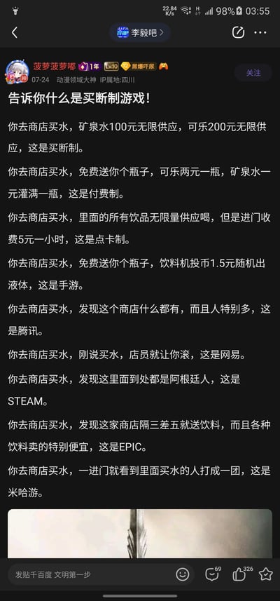 这是百度贴吧李毅吧用户“菠萝菠萝嘟”（动漫领域大神，IP属地四川）于07-24发布的一篇帖子，帖子以“买水”为生活化的类比场景，清晰解释了买断制、付费制、点卡制三种游戏收费模式：用100元无限供应的矿泉水、200元无限供应的可乐类比买断制游戏；用免费送瓶子、按瓶收费的饮料类比付费制游戏；用进门按小时收费、无限喝饮品类比点卡制游戏。同时，作者还用调侃的方式，将手游比作投币随机出液体的饮料机，腾讯比作品类齐全、人流量大的商店，网易比作态度恶劣的商店，STEAM比作充满阿根廷人的商店（玩阿根廷区低价游戏的梗），EPIC比作经常送饮料、售价低廉的商店，米哈游比作店内顾客争执不断的商店，内容幽默接地气，既科普了游戏收费模式，又结合游戏圈的常见槽点进行吐槽，容易引发玩家共鸣。