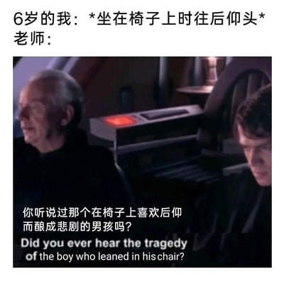 这是一张充满反差感的搞笑梗图，上方文字构建了校园日常场景：6岁的“我”坐在椅子上往后仰头，下方是截取自《星球大战3：西斯的复仇》的影视画面，老师借用原片里帕尔帕廷皇帝讲述悲剧的严肃语气，改编台词为“你听说过那个在椅子上喜欢后仰而酿成悲剧的男孩吗？”，还配有英文翻译，用沉重的悲剧叙事感来调侃老师制止小孩危险坐姿的日常行为，通过经典影视的严肃氛围和校园小事的反差制造笑点。