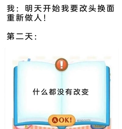 这是一张充满自嘲意味的搞笑梗图，上方以第一人称口吻立下“明天开始我要改头换面重新做人！”的决心flag，下方标注“第二天：”后，展示了一个带有红色感叹号的蓝色卡通打开书本界面，书页中间配文“什么都没有改变”，右下角带有@dabmoms的水印。图片通过强烈的前后反差，精准调侃了许多人常常立下改变自我的决心，却始终无法付诸行动、依旧原地踏步的日常状态，引发大众共鸣，充满搞笑与无奈的氛围。