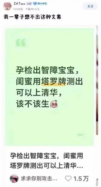 这是一张百度贴吧的用户发帖截图，发布者为用户ZATovo，IP属地山东，其配文吐槽“我一辈子想不出这种文案”，所转发的内容是一则极其荒诞的提问：“孕检出智障宝宝，闺蜜用塔罗牌测出可以上清华，该不该生”，该提问由昵称为“求求你别攻击…”的用户发布，获得1.5万点赞，内容通过将科学孕检结论和玄学塔罗牌预测结果对立，制造出强烈的荒诞感，讽刺了部分人迷信玄学、忽视科学结论的反智行为。