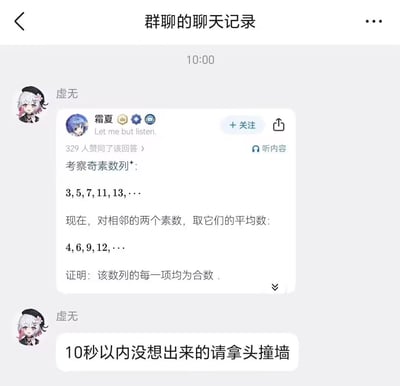 这是一张竖屏的手机端社交软件群聊截图，顶部显示界面标题为“群聊的聊天记录”，消息时间为10:00。第一条消息由昵称为“虚无”、头像是白发粉挑染二次元女性角色的用户发送，内容为转发自用户“霜夏”的数学题内容：给出奇素数列3、5、7、11、13…，要求取相邻两个素数的平均数得到新数列4、6、9、12…，证明该新数列的每一项均为合数，转发卡片显示该内容已有329人点赞，附带关注、听内容功能按钮。随后“虚无”再次发送消息调侃“10秒以内没想出来的请拿头撞墙”，该梗基于这道数论题难度极低的特点：相邻两个奇素数的平均数必然是介于二者之间的整数，不可能为素数，因此天然是合数，用来调侃短时间解不出题的人。