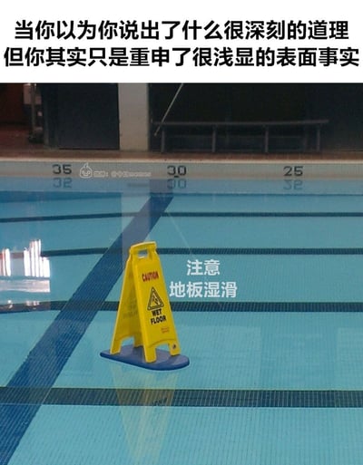 这是一张讽刺类网络梗图，采用上下结构的图文混排形式，上方配文为“当你以为你说出了什么很深刻的道理但你其实只是重申了很浅显的表面事实”，下方主体是实拍的室内游泳池场景，原本用于提醒地面湿滑的黄色警示牌被直接放置在泳池的水面下，旁边还配有中文标注“注意 地板湿滑”，用极其荒谬的、说出所有人都知晓的既定事实的场景，调侃那些自以为发表了高见，实际上只是说了毫无价值的正确废话的行为。