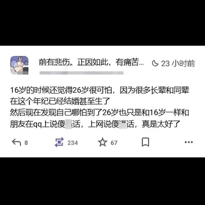 这是一张社交媒体动态的静态截图，发布者昵称显示为“前有悲伤。正因如此，有痛苦...”，发布时间标注为23小时前。动态内容是发布者的个人成长感悟：16岁时，受身边长辈和同辈在26岁多已结婚生子的影响，对26岁的人生充满恐惧；而当自己真正抵达26岁时，发现依然能像16岁时一样，和朋友在QQ上闲聊、在网络上说些无厘头的傻话，为此感到无比庆幸与开心。该动态获得了8条评论、234次转发、67次点赞，整体传递出一种摆脱世俗年龄规训、保有少年心性的松弛感，引发对“年龄与生活状态”的正向思考。