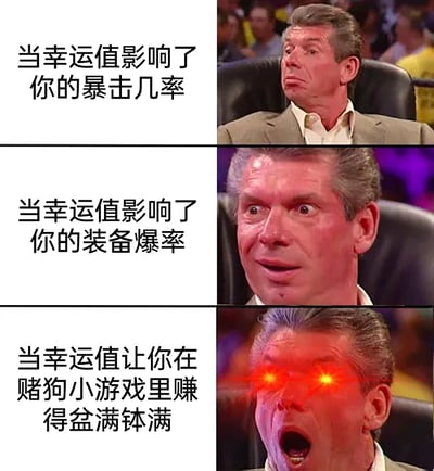 这是一张由三格组成的连环梗图，使用WWE前CEO文斯·麦克马洪的不同表情，递进式展现游戏中幸运值作用在不同系统时玩家的情绪变化。第一格配文“当幸运值影响了你的暴击几率”，人物表情嫌弃无语，对应暴击几率提升对玩家的收益有限，兴奋度低；第二格配文“当幸运值影响了你的装备爆率”，人物表情惊喜激动，对应装备爆率提升能帮助玩家获取稀有装备，带来更高的满足感；第三格配文“当幸运值让你在赌狗小游戏里赚得盆满钵满”，人物被添加了红眼发光特效，表情极度兴奋，这类靠幸运快速获得大量收益的玩法是玩家最能感受到爽感的场景，精准戳中了游戏玩家的共鸣点。