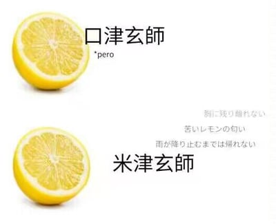 这是一张上下对比的梗图，上下两张图均以切开的柠檬作为配图。上方图中搭配文字“口津玄師 *pero”，下方图中则标注日本知名歌手“米津玄師”，同时附有米津玄師代表作《Lemon》的日文歌词：“胸に残り離れない 苦いレモンの匂い 雨が降り止むまでは帰れない”。
这张图玩了日文汉字的替换梗，将“米津玄師”的“米”替换成“口”变成“口津玄師”，结合歌曲《Lemon》对应的柠檬元素，制造出搞笑的错位趣味，让熟悉该歌手和歌曲的网友能快速get到笑点。