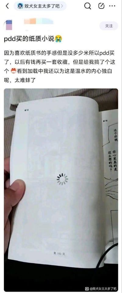 用户因喜爱纸质书手感，在拼多多购买低价纸质小说，计划日后入手正版收藏，结果收到的书籍第143页竟印着电子页面特有的加载转圈图标，仿佛书页内容还在加载中。用户调侃看到这个图标时，一度误以为是书中角色“温水”的内心独白，只觉得离谱又好笑，于是将这次网购踩雷的经历发布在微博上，分享自己无奈又搞笑的遭遇。