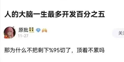 这张图是网络中的一则搞笑评论截图，内容基于“人类大脑只被开发了5%”的谣言。下方评论者提出‘那为什么不把剩下95%切掉，顶着不累吗？’这种假装一本正经其实很无厘头的问题，幽默感十足。

**图片中涉及到双关/谐音梗/脑洞类梗**：评论用最直白的方式反问科学谣言，实际上是在讽刺和吐槽。用“切掉”字面意义表达，直接对“只用5%”的说法发出质疑，表现出强烈的“杠精式”反讽。