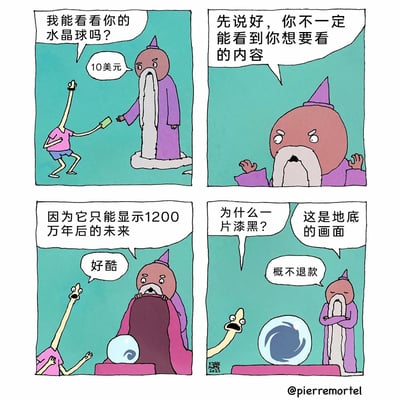 这是一幅四格搞笑漫画，第一格中，长脖子顾客向巫师提出要看水晶球，巫师提出需要10美元，顾客付钱；第二格巫师提前告知顾客，水晶球不一定能显示他想看的内容；第三格巫师解释这个水晶球只能显示1200万年后的未来，顾客觉得非常酷；第四格顾客看到水晶球里一片漆黑，疑惑发问，巫师解释这是地底的画面，并且表示概不退款，完成了一个脑洞式的搞笑闭环，用未来地底的漆黑画面制造反差笑点。