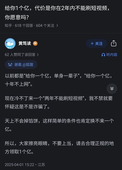 这是一张来自知乎平台的社交媒体截图，展示了一个趣味脑洞问答：“给你1个亿，代价是你在2年内不能刷短视频，你愿意吗？”，该问题拥有618个回答与604个关注。用户黄笃读的回答获得了62人赞同，他在回答中先对比了以往同类提问里更苛刻的交换条件，调侃本次提问的条件过于简单，质疑这是“诈骗”，表示天上不会掉馅饼，这样的条件换不来一个亿，最后玩笑式地让大家去正规地方领取1个亿。该回答发布于2025年4月1日愚人节，地点标注为江苏，内容充满了调侃与玩笑的意味。