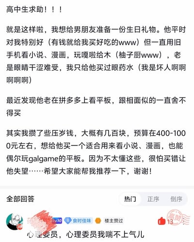 这是一张国内网络问答社区的截图，上半部分是一名女高中生发布的求助帖，她表示男友平时对自己很好，一直使用旧手机看小说、漫画、玩GALGAME导致眼睛干涩，近期男友多次浏览平板但舍不得购买，自己攒了400到1000元的压岁钱，想给男友买一台符合使用需求的平板作为生日礼物，希望网友帮忙推荐合适的产品；下半部分是热门评论区的一条高赞回复，内容为“心理委员，心理委员我喘不上气儿”，是玩梗调侃被发帖人的秀恩爱内容甜到齁的反应。