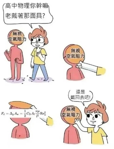 这是一张四格连环卡通图，以幽默方式吐槽高中物理中常忽略空气阻力的现象。第一格中，戴眼镜的黄色上衣角色对头部标有“无视空气阻力”的橙色圆形头角色提问：“高中物理你干嘛老戴著那面具？”；第二格特写该圆形头被手指指向；第三格圆形头上方出现空气阻力公式“F_d = Δp·A_w = ½ C_D A_v ρ v² Re²”；第四格戴眼镜角色无奈地说“還是戴回去吧！”。通过拟人化和对话，调侃物理模型简化与实际的矛盾。