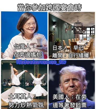 这是一张四格拼贴梗图，主题为“当你参加跨国宴会时”，通过不同国家人物的形象和配文来展现对各国人的刻板印象。左上角是一位女性，配文“台湾人：在旁边尴尬”；右上角是一个餐厅场景，配文“日本人：早已离开，自行续摊”；左下角是旋转舞者，配文“土耳其人：努力炒热气氛”；右下角是特朗普的照片，配文“美国人：在旁边等着发钞票”。图片下方有水印“IG:doctor meme_tw”。