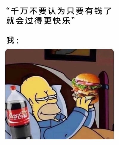 这是一张充满反差感的搞笑表情包，上方配有观点类文字“千万不要认为只要有钱了就会过得更快乐”，下方则是美国经典动画《辛普森一家》中的角色霍默·辛普森，他躺在床上，一脸满足地举着一个配料丰富的多层巨型汉堡，身旁还摆放着一大瓶可口可乐。整张图用霍默享受美食的惬意状态，来表达“我”不认同上方的观点，认为有钱就能买到这类让人满足的美食，从而获得快乐，用具象的享乐场景调侃了“金钱与快乐”的关系，风格幽默接地气。