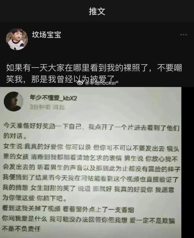 这是一张由两段社交媒体内容拼接而成的静态截图，上方是微博用户“坟场宝宝”发布的推文，内容为“如果有一天大家在哪里看到我的裸照了，不要嘲笑我，那是我曾经以为被爱了”，表达了对自己可能遭遇隐私泄露的提前感慨，背后是曾在亲密关系中付出信任的经历；下方是来自河北的社交平台用户“年少不懂爱_kbX2”发布的即时发言，讲述自己在观看视频时，看到一名女生因深爱男生，同意被录制视频并乞求不要外传，男生承诺不会泄露，但该视频最终被发布到公开网站上，发言者看完后关掉视频，感慨“爱一定不是欺骗，不是不负责任”。两段内容共同指向亲密关系中，女性因爱意交出隐私却被辜负、隐私遭泄露的情感伤害与现实困境，引发对亲密关系里信任与责任的思考。