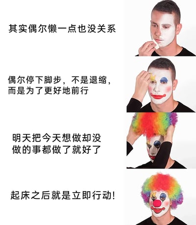 这是一张由四组图文构成的连环梗图，左侧是四段递进的自我安慰式话语，从“偶尔懒一点也没关系”的自我开解，到“明天完成今日未做之事”的拖延借口，再到“起床立即行动”的空口号；右侧对应着一位真人逐步装扮成小丑的过程：第一步涂抹白色粉底，第二步绘制完整小丑妆容，第三步戴上彩色假发，最终呈现出标准的小丑形象。图中用这种图文反差的方式，讽刺了当代人面对拖延时，用看似积极的话术麻痹自己，最终陷入拖延循环、发现自己像小丑一样自我欺骗的状态，以幽默的形式戳中了拖延人群的共鸣点。