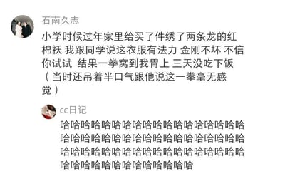 这是一张社交媒体平台的用户动态截图，用户“石南久志”分享了一段充满笑点的童年糗事：小学过年时家里给他买了一件绣有两条龙的红棉袄，他向同学吹嘘这件衣服有法力、能金刚不坏，还主动让同学动手验证，结果被一拳击中胃部，导致自己三天没吃下东西，即便如此当时他还硬撑着说毫无感觉。另一位用户“cc日记”看到这段分享后，用满屏的“哈哈哈哈”来传递自己爆笑的反应，整个内容充满了童年的天真幼稚与糗事带来的搞笑感，十分生动有趣。