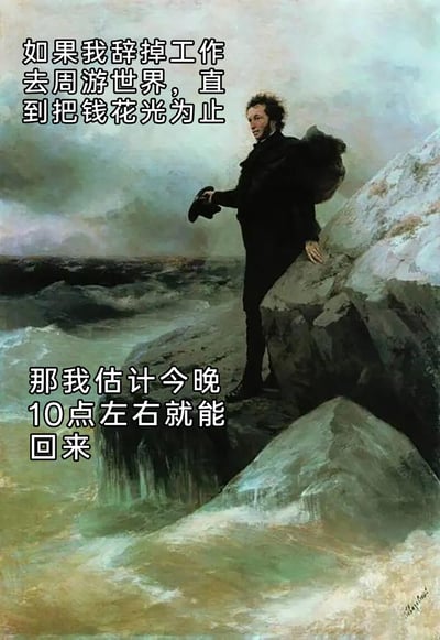 这是一张基于俄国画家艾伊瓦佐夫斯基的经典油画《普希金在黑海边》改编的搞笑梗图。画面保留了原作中普希金站在波涛汹涌的黑海边岩石上，手扶岩石、手持帽子的沉静场景，同时添加了两段自嘲式文字：上方为“如果我辞掉工作去周游世界，直到把钱花光为止”，下方为“那我估计今晚10点左右就能回来”。通过夸张的反差感，精准调侃了当代打工人存款微薄的窘迫现状，用幽默的方式抒发了打工人对自身经济状况的自嘲情绪，容易引发同类群体的共鸣。