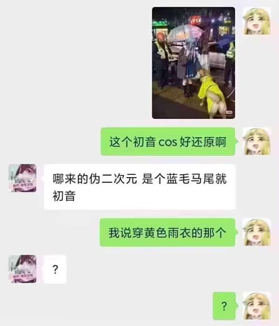 这是一段微信聊天截图，上方配了一张夜晚街头实拍图：图中有一位蓝发马尾的coser、穿黄色雨衣正在排便的小狗和几位工作人员。聊天中，绿气泡用户先评论“这个初音cos好还原啊”，被紫气泡用户吐槽“哪来的伪二次元 是个蓝毛马尾就初音”，随后绿气泡用户回复“我说穿黄色雨衣的那个”，最后双方都发出问号，制造出搞笑的反差误会。
梗点解析：利用视觉错位和反差感玩梗，故意将姿势看起来像有“马尾”的小狗说成是cos初音未来，结合对方的吐槽形成笑点，初音未来是蓝发双马尾的虚拟歌手，这个梗打破了对cos的常规认知，用无厘头的方式制造幽默。