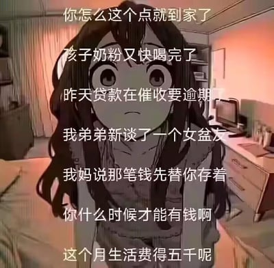 图片中是一位有着黑色长发、大眼睛的动漫风格女孩，她站在一个带有床和书桌的房间里，表情显得担忧和无助。画面上覆盖着多行白色文字，内容列举了一系列生活压力：“你怎么这个点就到家了”“孩子奶粉又快喝完了”“昨天贷款在催收要逾期”“我弟弟新谈了一个女盆发”“我妈说那笔钱先替你存着”“你什么时候才能有钱啊”“这个月生活费得五千呢”。这些文字直接展现了成年人面临的经济困境和生活重担，女孩的表情与文字内容相呼应，共同营造出一种被生活压力包围的压抑氛围。