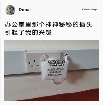 这是一张社交平台发布的内容截图，用户Donal分享了办公室里一个充满神秘感的插头：一个英式插座上插着插头，插头被贴了一张白色纸条，上面用英文写着“DO NOT UNPLUG, UNDER ANY CIRCUMSTANCES”，同时配有中文标注“无论发生什么都不要拔掉插头”。Donal表示对这个神神秘秘的插头产生了兴趣，这种绝对化的警示标语反而会勾起人们的好奇心，是职场日常中充满趣味的小场景，展现了办公室里的小谜团和轻松氛围。