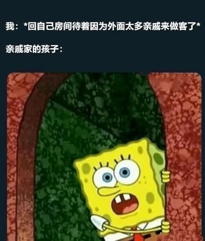 该梗图通过上下图文结合的形式，上方文字描述了“我”因亲戚做客太多而躲进房间的场景，下方配图为动画《海绵宝宝》中海绵宝宝从红色石拱门后惊讶偷看的经典截图，形象地表现了“亲戚家的孩子”突然闯入私人空间的状态。内容精准捕捉了年轻人在家庭聚会中试图社交回避却被小孩“突破防线”的无奈又真实的生活体验，充满共鸣感和幽默感。