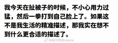 这张图用幽默文字描述了自己在扯被子时不小心一拳打到自己脸上的囧事，随即自嘲这是对自己人生的精准概括。文字表达了生活中“出师未捷”的无奈和自黑心理，很适合用来调侃自己经常倒霉或自我吐槽的人生体验。

没有明显双关、谐音梗或色情、暗示内容，但整体是一种“自嘲型”网络情绪表达。