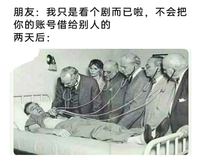 这是一张用于日常吐槽的搞笑梗图，上方文字呈现了朋友向账号主人借会员账号时的承诺：“我只是看个剧而已啦，不会把你的账号借给别人的”，随后用“两天后：”引出下方的画面——一名男子躺在床上，表情痛苦，多名医生共用听诊器同时对他进行听诊。这张图用夸张的画面暗指会员账号被朋友转借给了多人使用，就像图里多个医生同时“占用”病人一样，账号主人因此被气到仿佛要住院的地步，十分形象地表达了人们遇到会员账号被转借多人时的无奈和愤怒情绪。