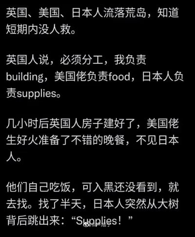 这是一则以三个国家人流落荒岛为背景的搞笑段子：英国、美国、日本人流落荒岛后，英国人安排分工，自己负责建房子（building）、美国佬负责找食物（food）、日本人负责筹备物资（supplies）。几小时后英国人和美国人都完成了各自的任务，却找不到日本人，直到天黑去寻找时，日本人突然从大树背后跳出来大喊“Supplies!”。段子的笑点在于玩了谐音梗，“Supplies”的发音和“偷袭”相近，用这种方式调侃了相关刻板印象，制造出荒诞搞笑的效果。