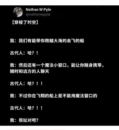 这是一段翻译改编自海外博主Nathan W Pyle的搞笑段子，以“穿梭时空”为核心设定，通过“我”与“古代人”的对话展开：先将现代的飞机描述为“能跨越大海的会飞的船”，手机描述为“能随时和远方的人聊天的魔法小窗口”，用古代人不断升级的惊讶反应，凸显现代科技在古人眼中的不可思议；最后转折到“飞机上不能使用手机”这个现实中看似矛盾的规定，用这种反差感制造出荒诞搞笑的效果，调侃了现代生活中这一让人觉得不合理的科技使用限制，引发读者共鸣。