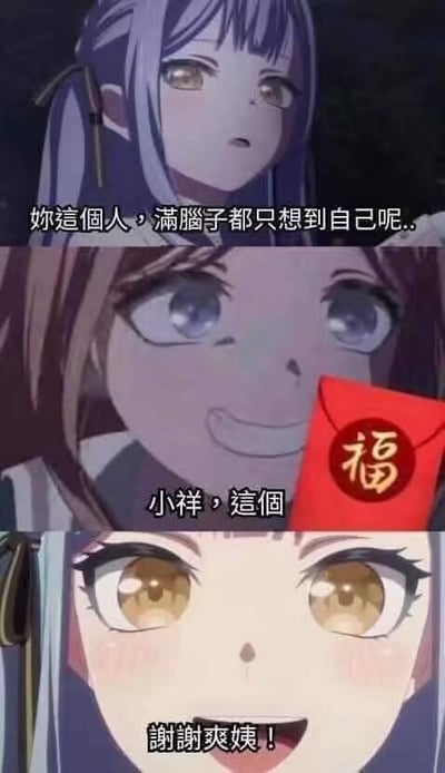 这是一张由《BanG Dream! It's MyGO!!!!!》动画截图改编的三格连环梗图，展现了角色态度的戏剧性反转：
1. 第一格：角色高松灯表情不满，配文指责对方“你这个人，满脑子都只想到自己呢..”；
2. 第二格：角色长崎爽世递出带有“福”字的红包，配文“小祥，这个”；
3. 第三格：高松灯瞬间脸红，态度大变，恭敬道谢“谢谢爽姨！”。
图中玩了经典的“真香”梗，通过角色面对红包前后的态度反差，调侃人们在利益面前立场反转的行为，十分搞笑。