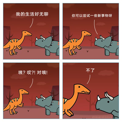 这是一幅四格卡通连环漫画，背景是暗红色的荒芜地貌，画面中有两只卡通恐龙。第一格中，橙色食肉恐龙对着三角龙，一脸无奈地抱怨“我的生活好无聊”；第二格三角龙平淡地给出建议：“你可以尝试一些新事物呀”；第三格橙色恐龙露出恍然大悟的神情，喊出“咦？哎？！对哦！”；第四格三角龙却转头给出“不了”的回应，形成反差感，表现出它只是随口提出建议，自身完全没有尝试新事物的意愿，刻画出一种懒得改变的躺平心态。