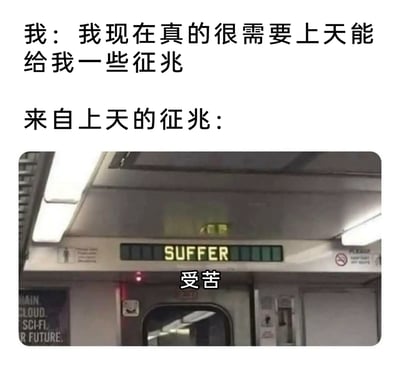 这是一张带有自嘲意味的图文混排梗图，上方通过文字模拟“我”向老天求征兆的场景，文字内容为“我：我现在真的很需要上天能给我一些征兆”“来自上天的征兆：”，下方展示了地铁车厢内的显示屏，巧合显示英文“SUFFER”，并配有中文翻译“受苦”，以此制造反差笑点，精准戳中当代人在生活、工作中时常感到艰辛、需要一直“受苦”的情绪，用幽默的方式抒发对生活压力的感慨。
