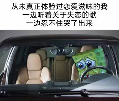 这是一张经过P图改编的静态图文混排表情包，图片上方配有自嘲式文字：'从未真正体验过恋爱滋味的我一边听着关于失恋的歌一边忍不住哭了出来'。画面主体是被合成到汽车驾驶座上的卡通角色海绵宝宝，它双眼含泪，满脸悲伤委屈，独自坐在空荡的汽车内，原本活泼的形象此刻充满落寞感。这张图生动地刻画了单身人士在听到失恋相关内容时，莫名共情、陷入伤感甚至自嘲的状态，用卡通角色的悲伤模样放大了这种略带搞笑又夹杂心酸的复杂情绪，很容易引发同类人群的共鸣。