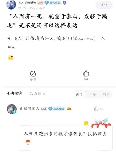 社交媒体用户'EwigkeitFu'（Lv.4，IP属地山东）于02-05发布的帖子，将经典名句'人固有一死，或重于泰山，或轻于鸿毛'幽默改编为数学函数表达式：'死=f(人)的值域为(-∞,鸿毛)∪(泰山,+∞), 人∈R'，并配一个思考脸表情。下方热门评论来自用户'比留间闲人'（Lv.5），调侃道'从哪儿跑出来的数学课代表？快抓回去'，并带有螃蟹和小黄鸭表情包。整体风格轻松搞笑，用理科思维解构文学名言，引发互动。