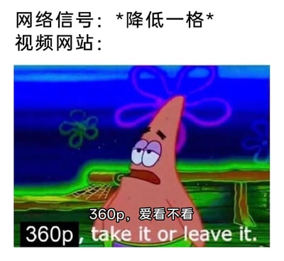这张梗图以动画《海绵宝宝》里的派大星为素材，用幽默的方式吐槽视频网站的不合理机制：当网络信号仅仅降低一格时，视频网站不会提供中间档位的画质选项，直接将画质降到模糊的360p，并且摆出一副“爱看不爱看”的强硬摆烂态度。派大星不耐烦、不情愿的表情完美契合这种敷衍的态度，搭配中英文的“360p, take it or leave it.”文字，让有过类似上网经历的网友极易产生共鸣，精准戳中了用户在网络波动时遇到画质骤降的无奈情绪。