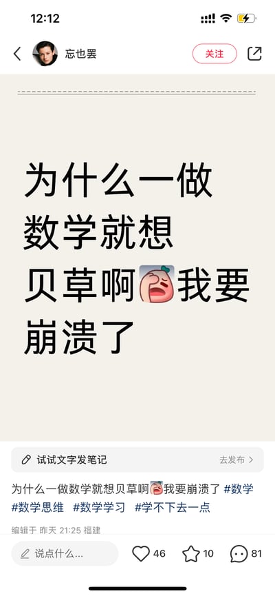 这是小红书平台用户「忘也罢」发布的一条情绪吐槽笔记，以大字号醒目文字搭配崩溃捂脸的卡通表情包，写下「为什么一做数学就想贝草啊😫我要崩溃了」，其中「贝草」是爆粗口的隐晦谐音写法，直白地抒发了自己面对数学学习时的烦躁、崩溃情绪。笔记下方附带了相同文案，并添加了#数学 #数学思维 #数学学习 #学不下去一点 等话题标签，发布于福建，编辑时间为昨天21:25，目前收获46个点赞、10个收藏和81条评论。