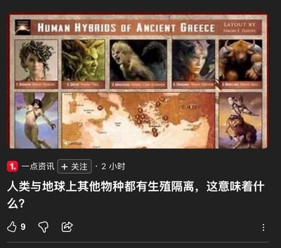 这是一张社交媒体平台一点资讯的截图内容，整体分为上下两部分：上半部分是名为《HUMAN HYBRIDS OF ANCIENT GREECE》（古希腊的人兽混合生物）的图鉴，由Simon F. Davies排版制作，展示了7种希腊神话中的人兽混合生物，从左到右、从上到下分别是蛇发女妖美杜莎、半人马、曼提柯尔、喀迈拉、米诺陶诺斯、塞壬、斯芬克斯，图鉴中间搭配了一张地中海区域的地图，标注了相关地点；下半部分是一点资讯发布的提问帖，内容为“人类与地球上其他物种都有生殖隔离，这意味着什么？”，该帖子获得了9个点赞，发布时间标注为2小时前。这张图将神话中幻想的人兽混合生物与现实中的生物生殖隔离科学问题结合，引发用户对现实生物规则和神话幻想设定的对比思考。针对图中的问题，答案为：生殖隔离意味着人类和其他物种在自然条件下不会发生交配行为，即便发生交配也无法产生可育后代，这表明人类是一个独立的物种，在进化历程中形成了专属的基因库，这一机制保障了人类物种的基因稳定性，避免了不同物种间的基因混乱交流，是物种维持独特性与进化独立性的关键保障。
