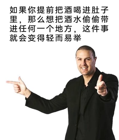 这是一张图文结合的搞笑网络梗图，画面右侧是一位身着黑色西装的白人男性，他面带灿烂的笑容，神态自信又得意，左手伸出指向镜头方向，右手则指向画面左侧，做出类似分享妙招的指点手势。画面上方配有一段无厘头的文字：“如果你提前把酒喝进肚子里，那么想把酒水偷偷带进任何一个地方，这件事就会变得轻而易举”，用完全不符合常规逻辑的荒诞歪理，来调侃“带酒进入禁止场所”的需求，通过反差感制造搞笑效果，属于典型的网络搞笑段子类内容。