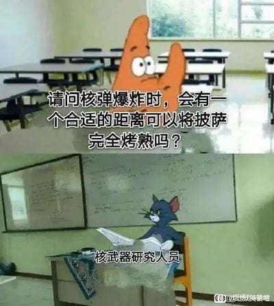 该图为上下拼接的搞笑表情包，上半部分背景是摆放着课桌椅的普通教室，嵌入了《海绵宝宝》中的角色派大星的形象，配文为“请问核弹爆炸时，会有一个合适的距离可以将披萨完全烤熟吗？”，表现出提问者提出了非常离谱、不符合常识的跨界无厘头问题；下半部分背景是写满公式的教室白板前，嵌入了《猫和老鼠》中的角色汤姆猫坐在椅子上看文件的形象，配文标注其身份为“核武器研究人员”，整体营造出专业人员面对离谱提问时无言以对的反差搞笑效果。