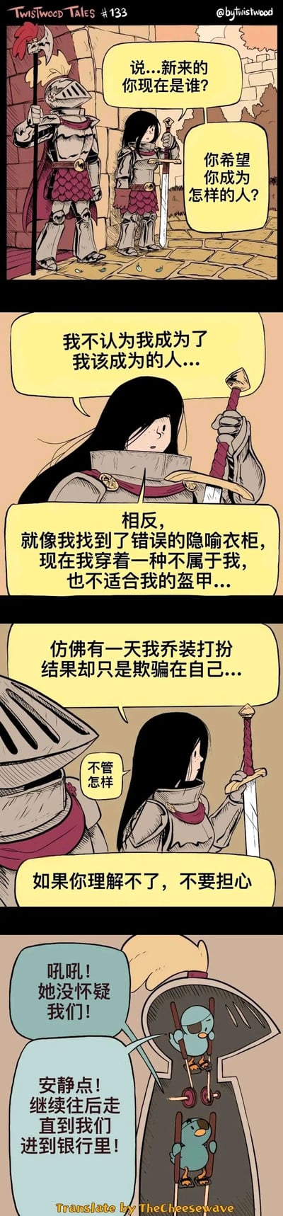 这是Twistwood Tales系列的第133期原创卡通漫画，采用多格分镜的形式呈现故事。开篇是一位看似威严的全副武装骑士，向新来的女骑士询问“你现在是谁”，女骑士反过来提问后，开始倾诉自己的自我怀疑：她觉得自己没有成为理想中的人，仿佛穿着不属于自己的盔甲，是在自我欺骗，还贴心表示如果对方理解不了也无需在意。最后镜头给到盔甲内部，揭晓了骑士的真实身份——是两只操控盔甲的小鸭子，它们误以为女骑士没有识破自己的伪装，正窃喜地谋划着前往银行实施盗窃，形成了强烈的幽默反转，女骑士的深沉自我困惑与小鸭子的滑稽盗窃计划形成鲜明反差，制造出荒诞的笑点。