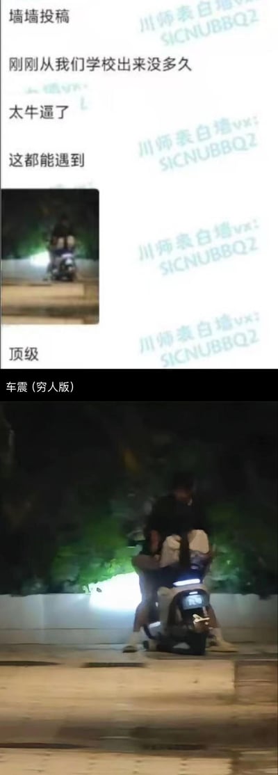 这是四川师范大学表白墙的匿名投稿内容，投稿人表示刚出学校就撞见离谱场景，直呼“太牛逼了”“这都能遇到”。
配图是夜晚户外的场景，一对男女共享一辆电动车，做出亲密的贴身举动，被下方配文调侃为**车震（穷人版）**，用反差感玩梗，把原本指代汽车的“车震”概念套用在电动车上，制造出荒诞搞笑的效果。