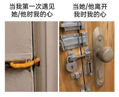 这是一张左右分栏的对比式梗图，通过门的状态来比喻恋爱中的心境变化：左侧画面中，一扇门的锁槽里仅插着一根薯条就完成了“封锁”，上方配文“当我第一次遇见她/他时我的心”，生动表现出初次心动时，内心毫无防备、心门完全敞开的状态；右侧画面里，一扇木门上安装了多层插销、挂锁、防盗链等多种防盗锁具，将门锁得严严实实，上方配文“当她/他离开我时我的心”，用来形容经历离别后，内心充满防备，彻底封闭心门、自我保护的状态。整幅图用生活化的场景，夸张且形象地对比了恋爱前后心境的巨大转变，引发情感共鸣。