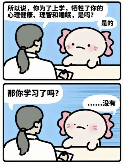 这是一张两格连环漫画梗图，描绘了一个戴马尾的医生/咨询师形象与一个有粉色耳朵/鱼鳍的白色卡通角色之间的对话。上格中，医生询问："所以说，你为了上学，牺牲了你的心理健康、理智和睡眠，是吗？"卡通角色回答："是的"。下格中，医生追问："那你学习了吗？"卡通角色则无奈地回答："……没有"。

图片通过反差制造幽默效果，揭示了一些学生虽然为上学付出了巨大代价（牺牲健康、睡眠等），却没有真正投入学习的矛盾现象，反映了当代学生可能面临的学习困境与心理压力。