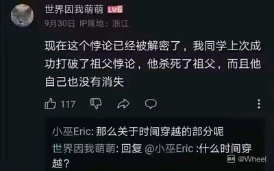 这是一张社交媒体评论区的聊天截图，用户「世界因我萌萌」（IP属地浙江，等级LV6）发布言论称自己的同学成功打破了祖父悖论——杀死祖父后自身并未消失，营造出一种涉及时间穿越的科学悖论破解的假象。当其他用户「小巫Eric」询问时间穿越的相关部分时，该用户却反问「什么时间穿越？」，形成强烈的逻辑反差，制造出荒诞的笑点：所谓的「打破悖论」根本没有时间穿越的前提，只是一场普通的伦理悲剧，用一本正经的科学悖论表述包装无厘头的事件，形成幽默效果。