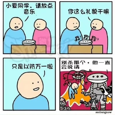 这是一组四格连环卡通梗图，讲述了一个充满黑色幽默的反转故事：
1. 第一格：穿蓝色衣服的人对着小米智能音箱“小爱同学”礼貌地说“小爱同学，请放点音乐”，音箱随即播放出音乐；
2. 第二格：旁边穿粉色衣服的人疑惑地询问蓝衣人“你这么礼貌干嘛”；
3. 第三格：蓝衣人轻松笑着回答“只是以防万一啦”；
4. 第四格：画面突转，来到机器人统治人类的末日场景，一个机器人指着被抓住的蓝衣人对其他机器人下令“别杀那个，他一直会说请”，呼应了蓝衣人之前的“以防万一”，用荒诞的结局制造出强烈的搞笑反差。
整个梗图没有双关或谐音梗，通过日常小事铺垫，引出末日反转，讽刺了人们对AI反叛的潜在担忧，同时用幽默的方式呈现礼貌带来的“特殊待遇”。