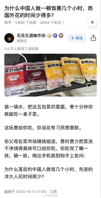 这是知乎平台上一则针对「为什么中国人做一顿饭要几个小时，而国外花的时间少得多？」问题的高赞回答。答主@无花无酒锄作田展示了五包「菜报告」品牌的预制菜，指出这类预制菜仅需煮十分钟就能做出一桌菜，但这类速食并非健康用心的选择；随后答主讽刺提问者忽略父母为家人做饭时精挑细选、费时烹饪的用心，反问提问者崇洋媚外的不当观点，批判其将中国家庭做饭的用心贬低为「落后」，将国外速食等同于「先进」的错误认知。